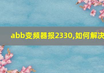 abb变频器报2330,如何解决