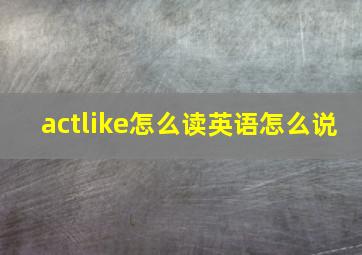 actlike怎么读英语怎么说