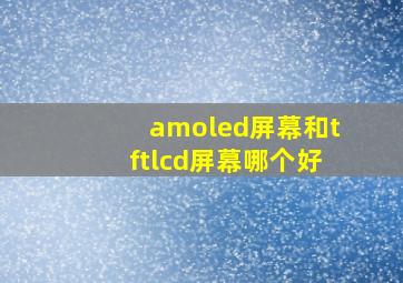 amoled屏幕和tftlcd屏幕哪个好