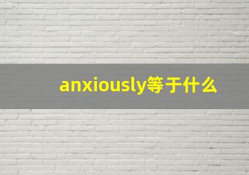 anxiously等于什么