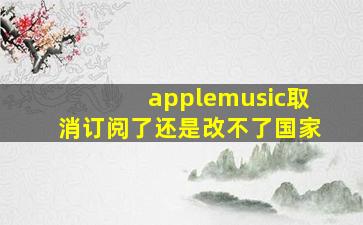 applemusic取消订阅了还是改不了国家