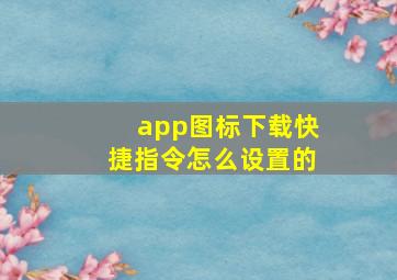 app图标下载快捷指令怎么设置的