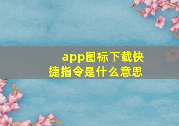 app图标下载快捷指令是什么意思