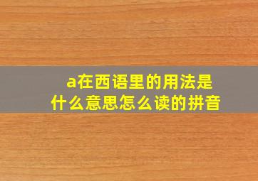 a在西语里的用法是什么意思怎么读的拼音