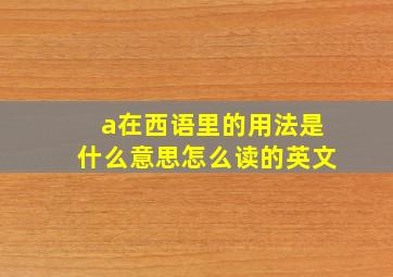 a在西语里的用法是什么意思怎么读的英文