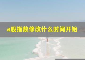 a股指数修改什么时间开始