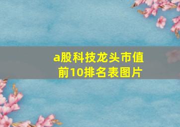 a股科技龙头市值前10排名表图片