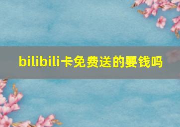 bilibili卡免费送的要钱吗