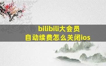 bilibili大会员自动续费怎么关闭ios