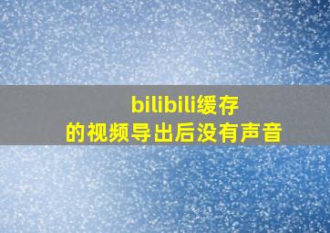 bilibili缓存的视频导出后没有声音