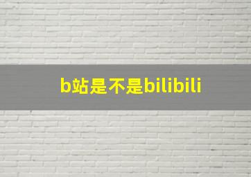 b站是不是bilibili