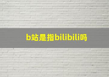 b站是指bilibili吗