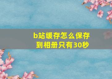 b站缓存怎么保存到相册只有30秒