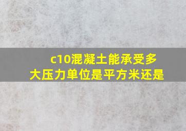 c10混凝土能承受多大压力单位是平方米还是