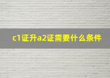 c1证升a2证需要什么条件