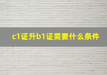 c1证升b1证需要什么条件