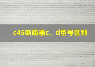 c45断路器c、d型号区别