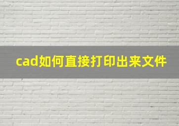 cad如何直接打印出来文件