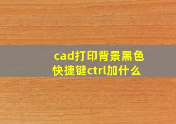 cad打印背景黑色快捷键ctrl加什么