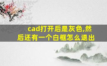 cad打开后是灰色,然后还有一个白框怎么退出