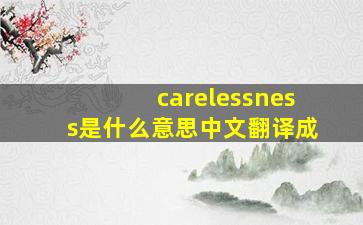 carelessness是什么意思中文翻译成