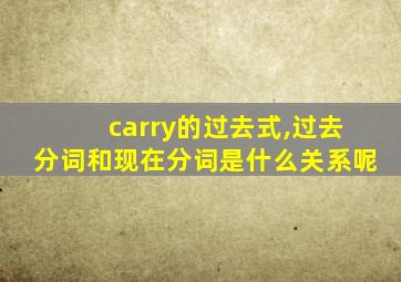 carry的过去式,过去分词和现在分词是什么关系呢