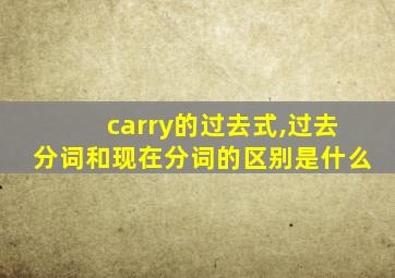 carry的过去式,过去分词和现在分词的区别是什么