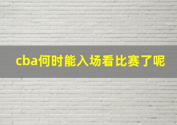 cba何时能入场看比赛了呢