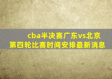 cba半决赛广东vs北京第四轮比赛时间安排最新消息