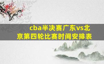 cba半决赛广东vs北京第四轮比赛时间安排表