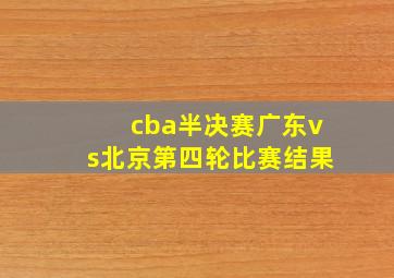 cba半决赛广东vs北京第四轮比赛结果