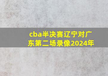 cba半决赛辽宁对广东第二场录像2024年