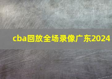 cba回放全场录像广东2024