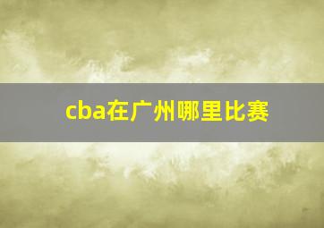 cba在广州哪里比赛