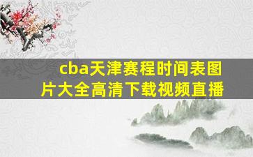 cba天津赛程时间表图片大全高清下载视频直播