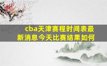 cba天津赛程时间表最新消息今天比赛结果如何