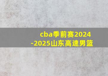 cba季前赛2024-2025山东高速男篮