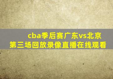 cba季后赛广东vs北京第三场回放录像直播在线观看