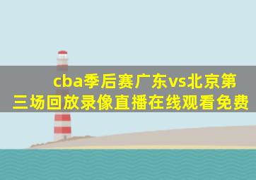 cba季后赛广东vs北京第三场回放录像直播在线观看免费