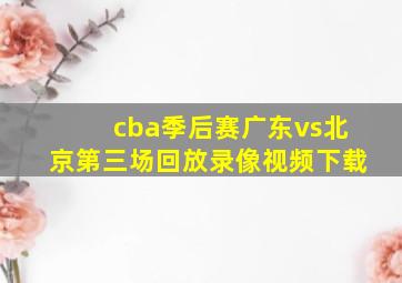 cba季后赛广东vs北京第三场回放录像视频下载