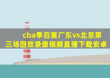 cba季后赛广东vs北京第三场回放录像视频直播下载安卓