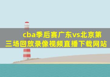 cba季后赛广东vs北京第三场回放录像视频直播下载网站