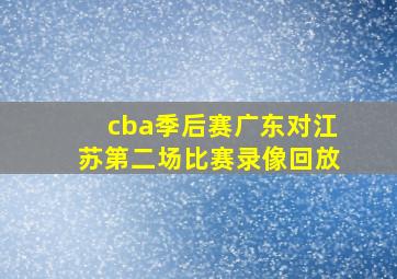 cba季后赛广东对江苏第二场比赛录像回放