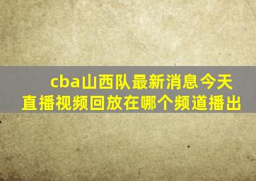 cba山西队最新消息今天直播视频回放在哪个频道播出