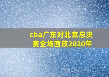 cba广东对北京总决赛全场回放2020年