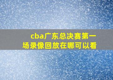 cba广东总决赛第一场录像回放在哪可以看