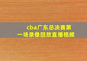 cba广东总决赛第一场录像回放直播视频