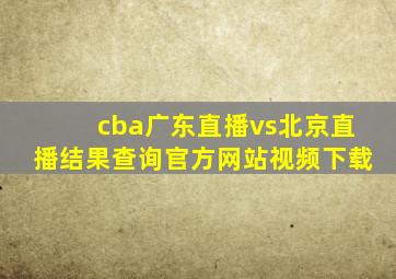 cba广东直播vs北京直播结果查询官方网站视频下载