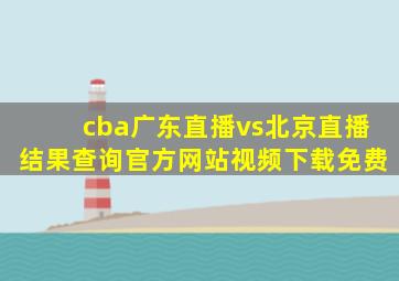 cba广东直播vs北京直播结果查询官方网站视频下载免费