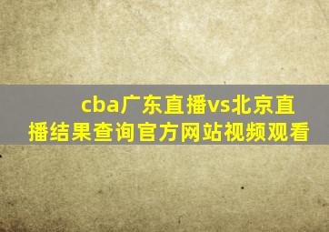 cba广东直播vs北京直播结果查询官方网站视频观看